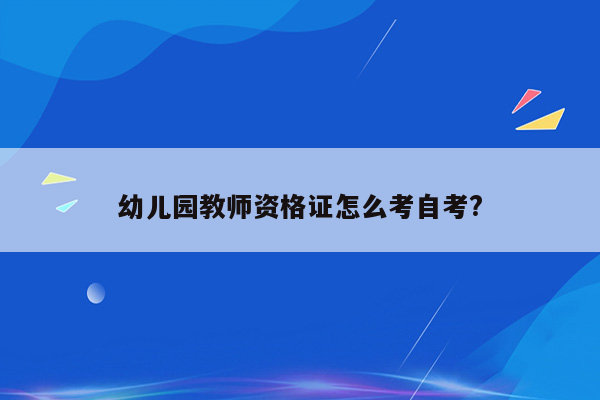 幼儿园教师资格证怎么考自考?