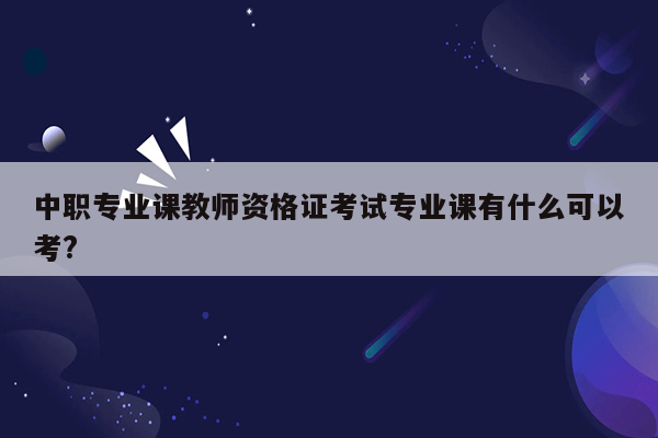 中职专业课教师资格证考试专业课有什么可以考?