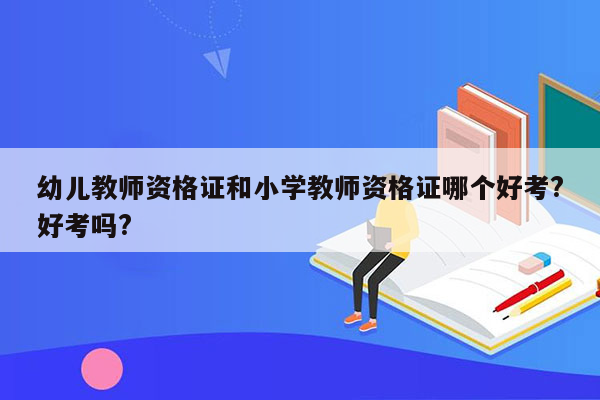 幼儿教师资格证和小学教师资格证哪个好考?好考吗?