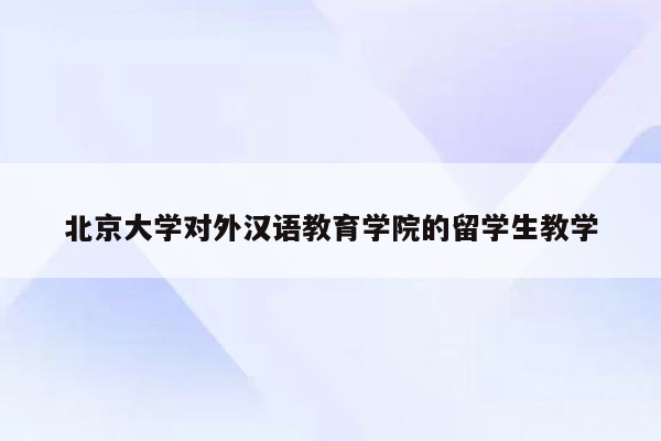 北京大学对外汉语教育学院的留学生教学