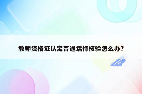 教师资格证认定普通话待核验怎么办?