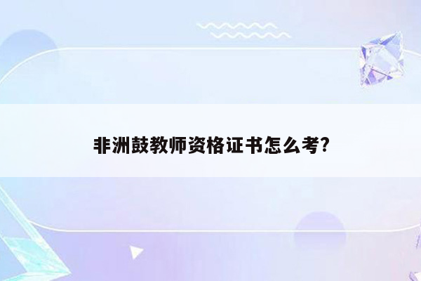 非洲鼓教师资格证书怎么考?