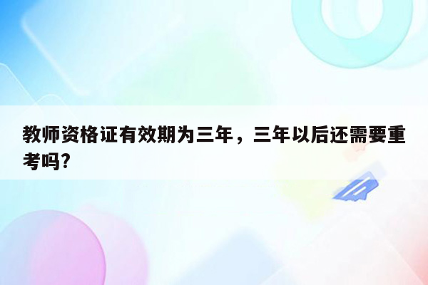 教师资格证有效期为三年，三年以后还需要重考吗?