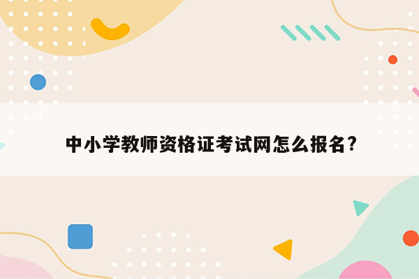 中小学教师资格证考试网怎么报名?