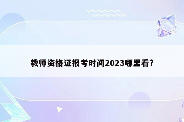 教师资格证报考时间2023哪里看?