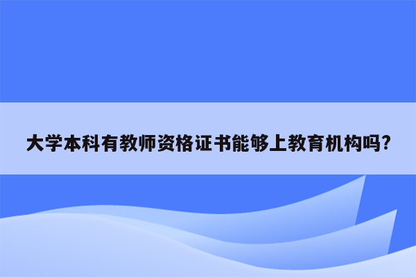 大学本科有教师资格证书能够上教育机构吗?