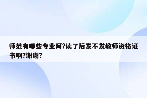 师范有哪些专业阿?读了后发不发教师资格证书啊?谢谢?