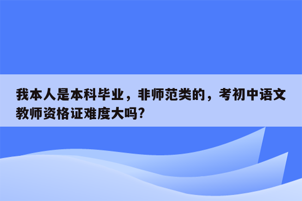 我本人是本科毕业，非师范类的，考初中语文教师资格证难度大吗?