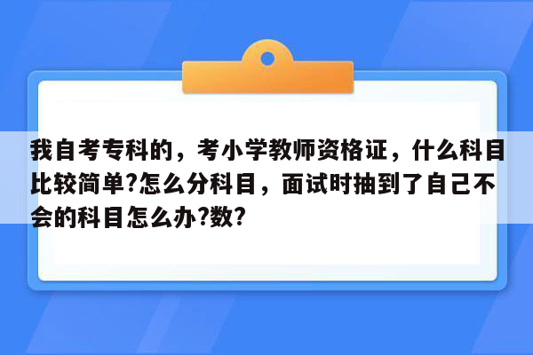 我自考专科的，考小学教师资格证，什么科目比较简单?怎么分科目，面试时抽到了自己不会的科目怎么办?数?