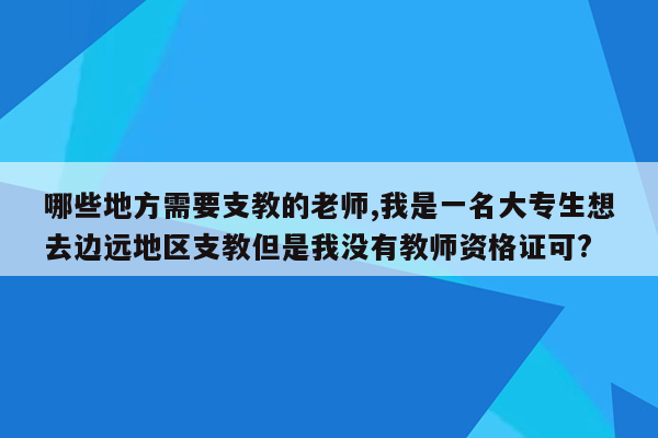 哪些地方需要支教的老师,我是一名大专生想去边远地区支教但是我没有教师资格证可?