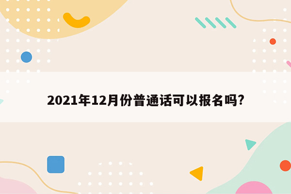 2021年12月份普通话可以报名吗?