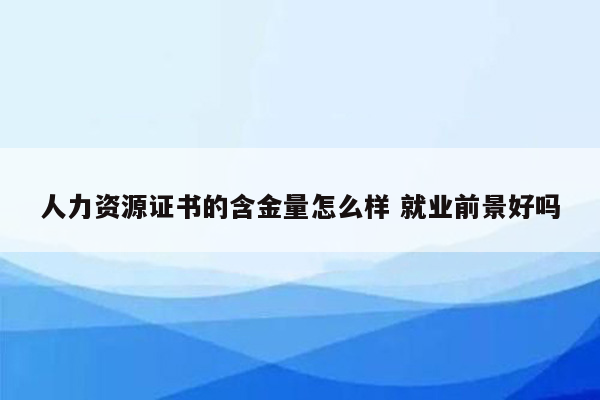 人力资源证书的含金量怎么样 就业前景好吗