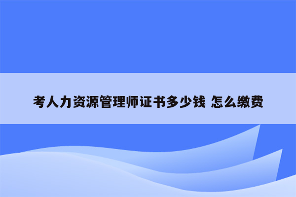 考人力资源管理师证书多少钱 怎么缴费