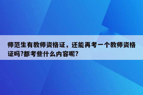 师范生有教师资格证，还能再考一个教师资格证吗?都考些什么内容呢?