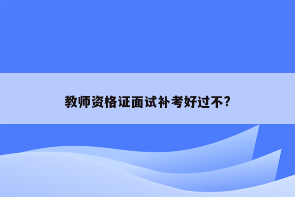 教师资格证面试补考好过不?