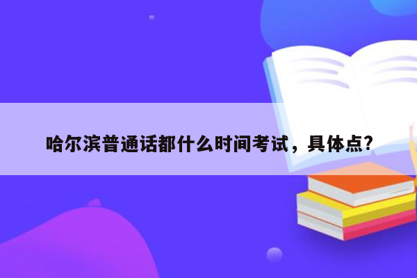 哈尔滨普通话都什么时间考试，具体点?