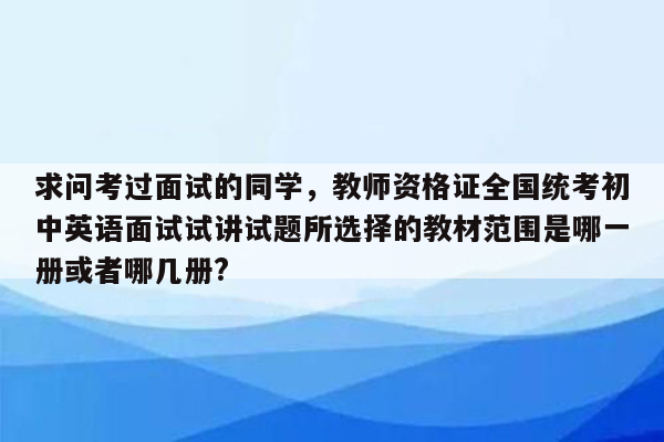 求问考过面试的同学，教师资格证全国统考初中英语面试试讲试题所选择的教材范围是哪一册或者哪几册?