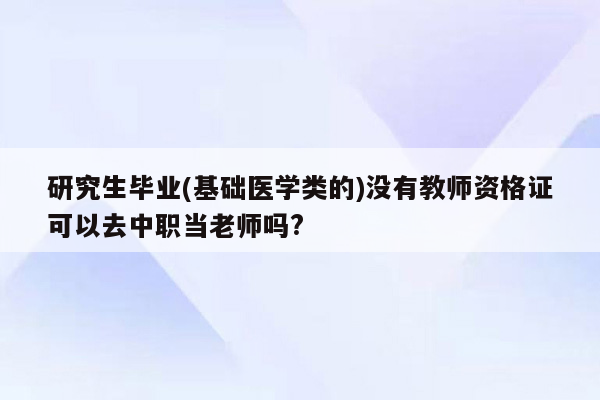 研究生毕业(基础医学类的)没有教师资格证可以去中职当老师吗?