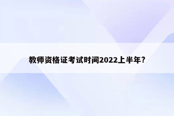 教师资格证考试时间2022上半年?