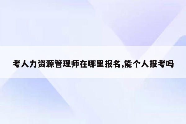 考人力资源管理师在哪里报名,能个人报考吗