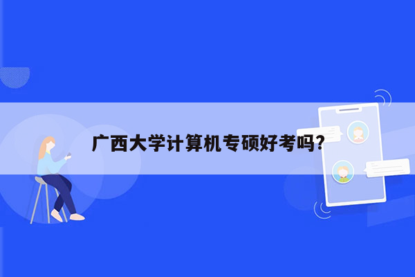 广西大学计算机专硕好考吗?