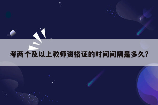 考两个及以上教师资格证的时间间隔是多久?