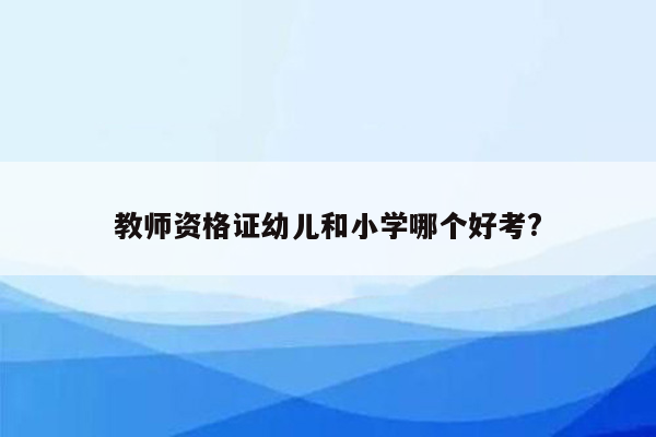 教师资格证幼儿和小学哪个好考?