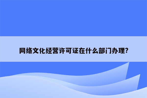 网络文化经营许可证在什么部门办理?