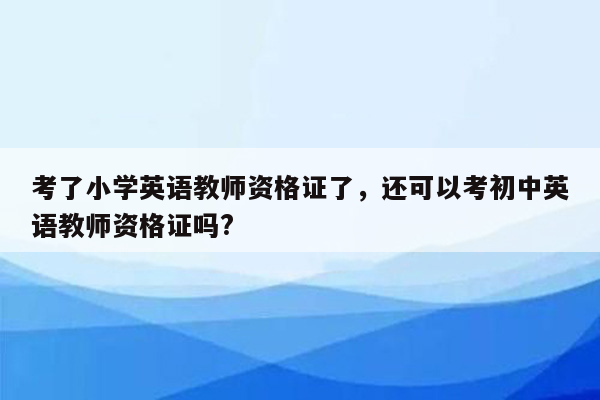 考了小学英语教师资格证了，还可以考初中英语教师资格证吗?