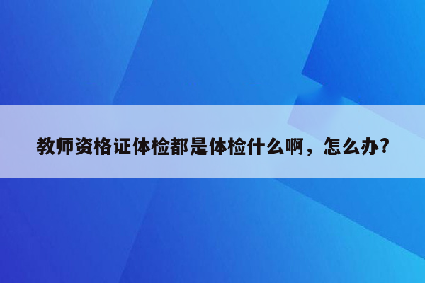 教师资格证体检都是体检什么啊，怎么办?