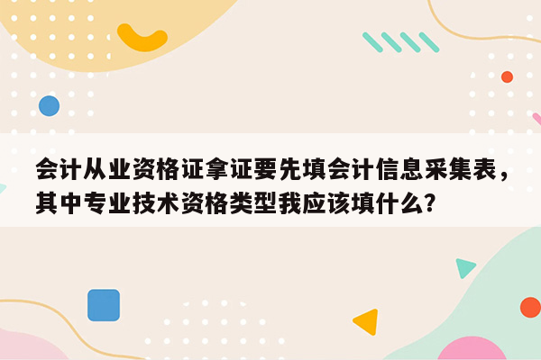 会计从业资格证拿证要先填会计信息采集表，其中专业技术资格类型我应该填什么？