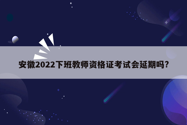 安徽2022下班教师资格证考试会延期吗?