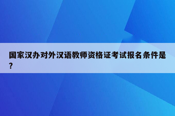 国家汉办对外汉语教师资格证考试报名条件是?