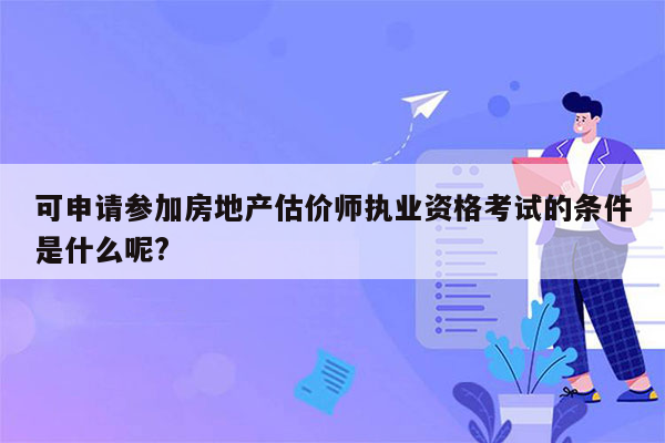 可申请参加房地产估价师执业资格考试的条件是什么呢?