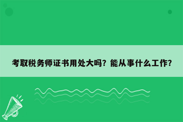 考取税务师证书用处大吗？能从事什么工作？