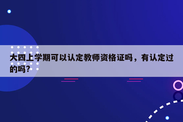 大四上学期可以认定教师资格证吗，有认定过的吗?