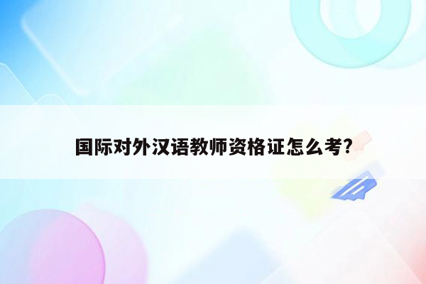 国际对外汉语教师资格证怎么考?