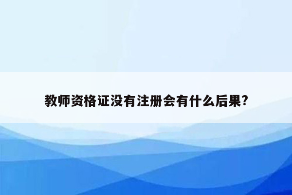 教师资格证没有注册会有什么后果?