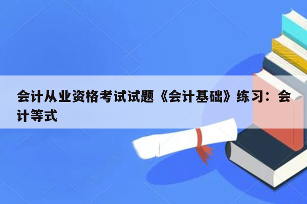 会计从业资格考试试题《会计基础》练习：会计等式