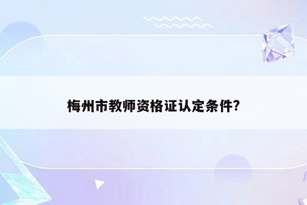 梅州市教师资格证认定条件?