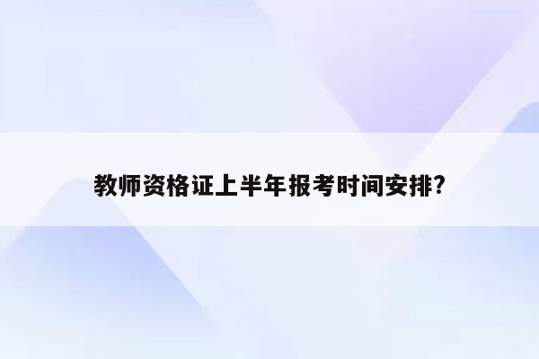 教师资格证上半年报考时间安排?