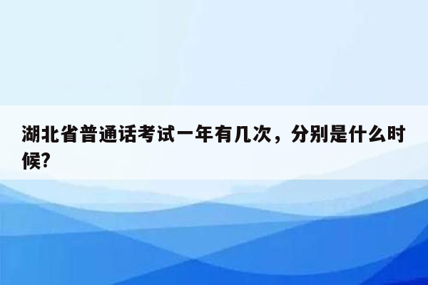 湖北省普通话考试一年有几次，分别是什么时候?