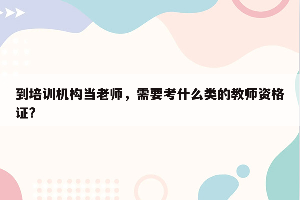 到培训机构当老师，需要考什么类的教师资格证?