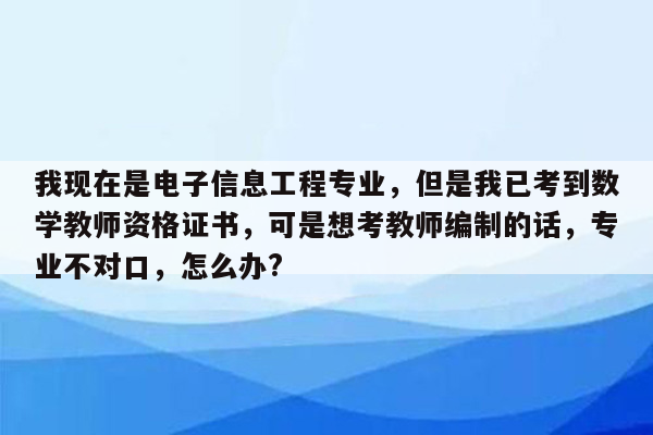 我现在是电子信息工程专业，但是我已考到数学教师资格证书，可是想考教师编制的话，专业不对口，怎么办?