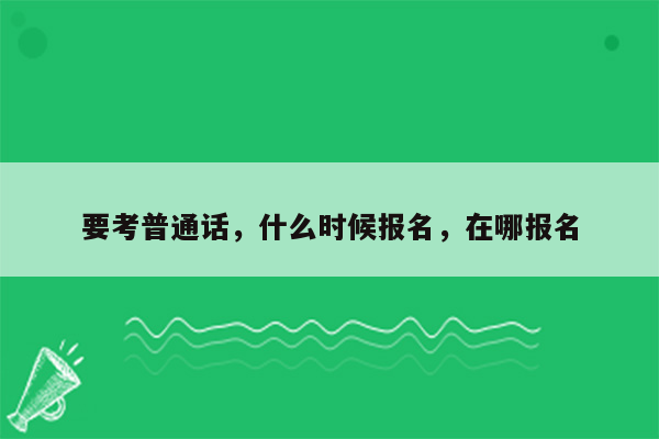 要考普通话，什么时候报名，在哪报名