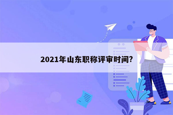 2021年山东职称评审时间?