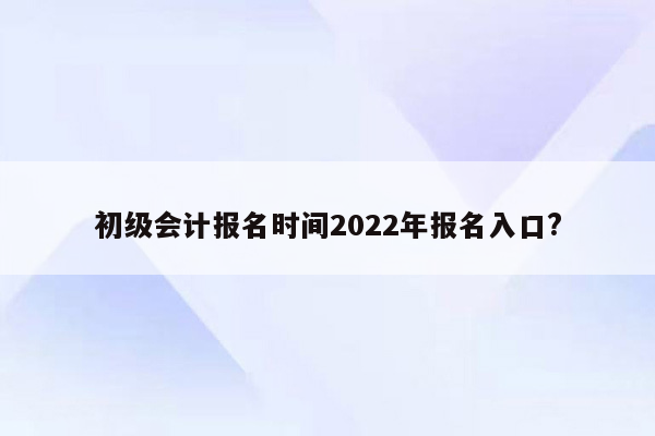 初级会计报名时间2022年报名入口?