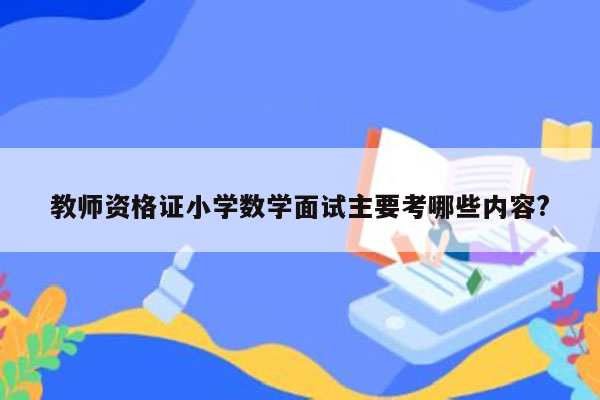 教师资格证小学数学面试主要考哪些内容?