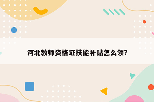 河北教师资格证技能补贴怎么领?