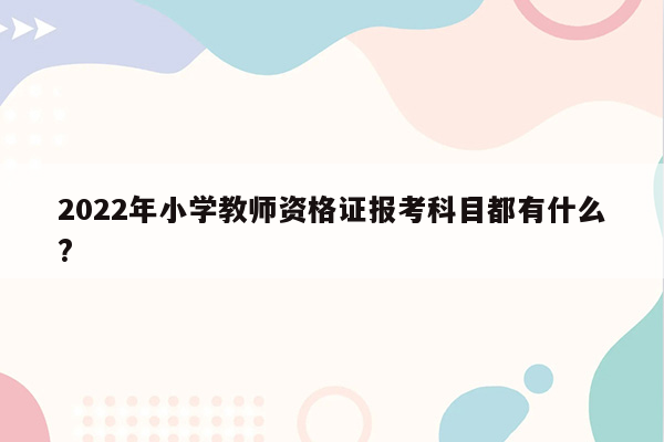 2022年小学教师资格证报考科目都有什么?